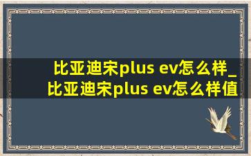 比亚迪宋plus ev怎么样_比亚迪宋plus ev怎么样值得入手吗